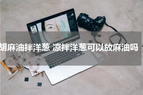 胡麻油拌洋葱 凉拌洋葱可以放麻油吗
