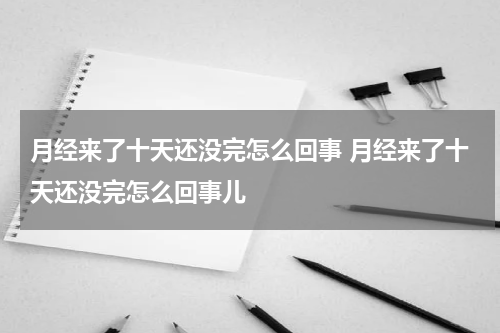 月经来了十天还没完怎么回事 月经来了十天还没完怎么回事儿
