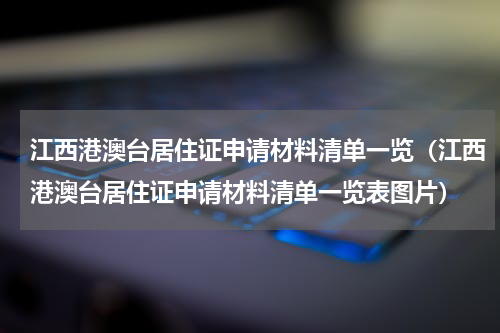 江西港澳台居住证申请材料清单一览（江西港澳台居住证申请材料清单一览表图片）