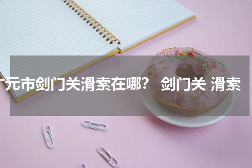 广元市剑门关滑索在哪？ 剑门关 滑索