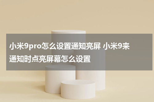 小米9pro怎么设置通知亮屏 小米9来通知时点亮屏幕怎么设置