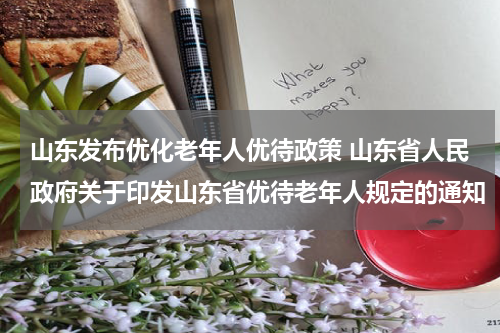 山东发布优化老年人优待政策 山东省人民政府关于印发山东省优待老年人规定的通知