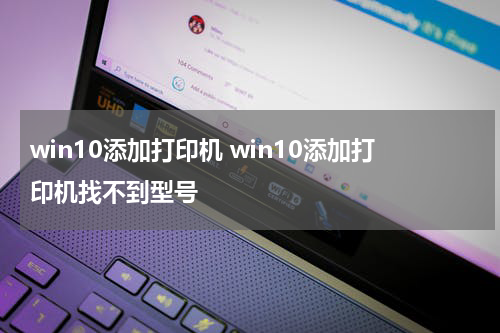 win10添加打印机 win10添加打印机找不到型号