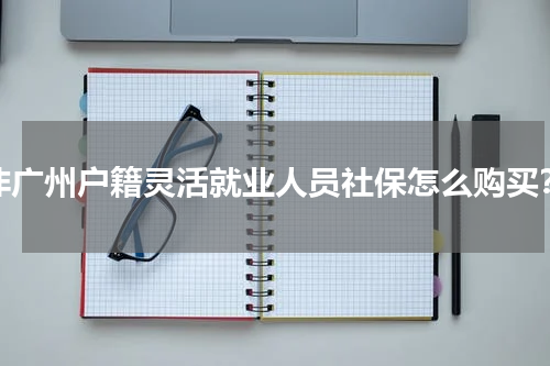非广州户籍灵活就业人员社保怎么购买？