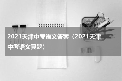 2021天津中考语文答案（2021天津中考语文真题）