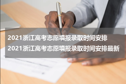 2021浙江高考志愿填报录取时间安排 2021浙江高考志愿填报录取时间安排最新