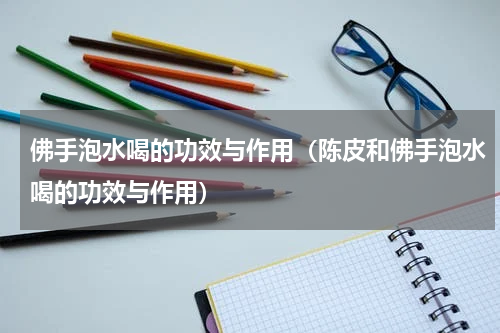 佛手泡水喝的功效与作用（陈皮和佛手泡水喝的功效与作用）