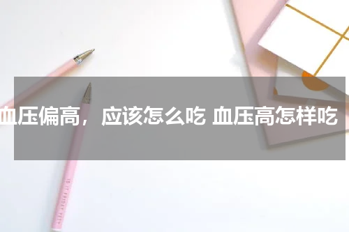 血压偏高，应该怎么吃 血压高怎样吃