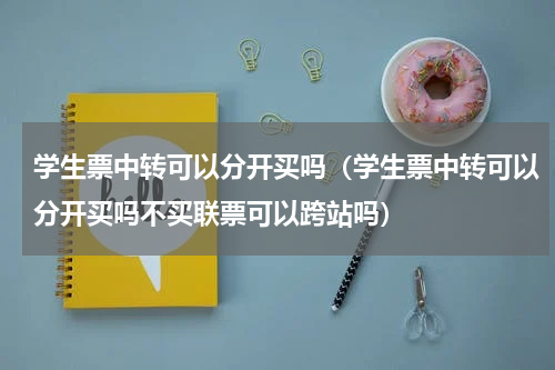 学生票中转可以分开买吗（学生票中转可以分开买吗不买联票可以跨站吗）