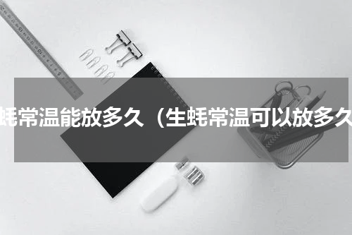 生蚝常温能放多久（生蚝常温可以放多久）