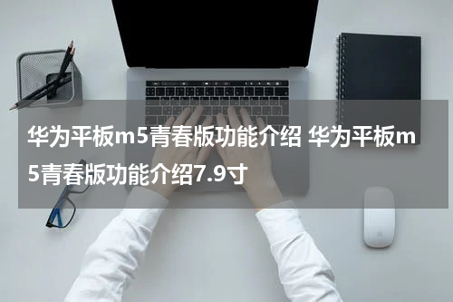 华为平板m5青春版功能介绍 华为平板m5青春版功能介绍7.9寸