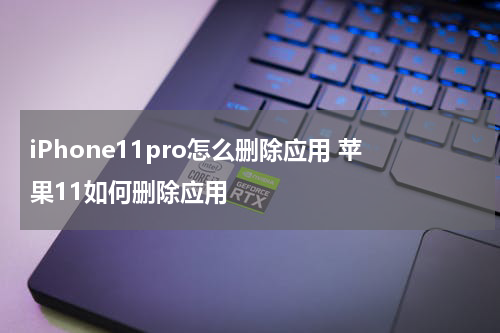 iPhone11pro怎么删除应用 苹果11如何删除应用