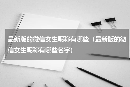 最新版的微信女生昵称有哪些（最新版的微信女生昵称有哪些名字）