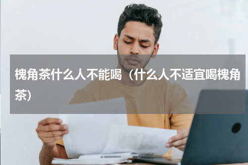 槐角茶什么人不能喝（什么人不适宜喝槐角茶）