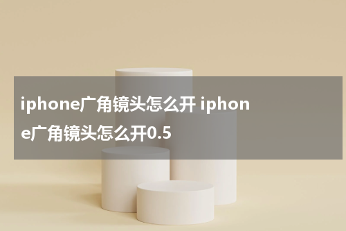 iphone广角镜头怎么开 iphone广角镜头怎么开0.5