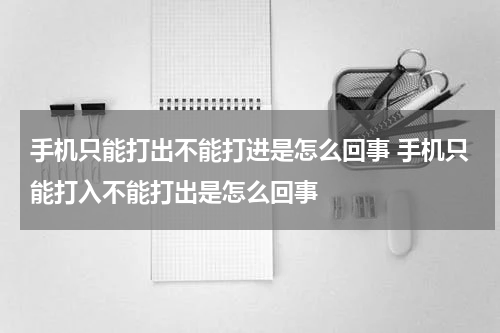 手机只能打出不能打进是怎么回事 手机只能打入不能打出是怎么回事