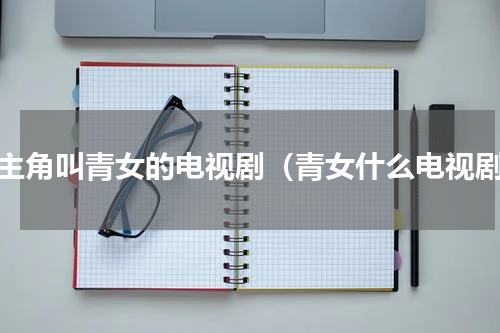 女主角叫青女的电视剧（青女什么电视剧）