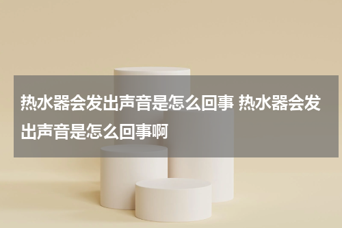 热水器会发出声音是怎么回事 热水器会发出声音是怎么回事啊