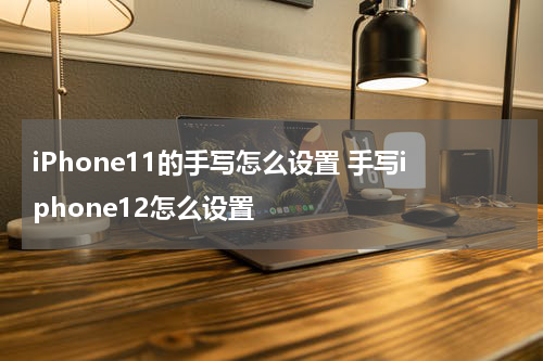 iPhone11的手写怎么设置 手写iphone12怎么设置