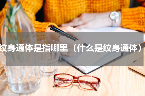 纹身通体是指哪里（什么是纹身通体）