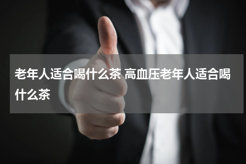 老年人适合喝什么茶 高血压老年人适合喝什么茶