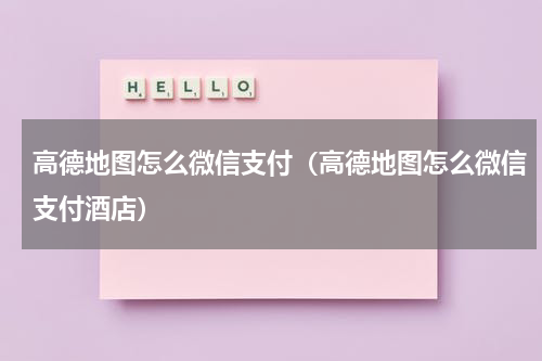 高德地图怎么微信支付（高德地图怎么微信支付酒店）