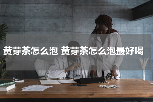 黄芽茶怎么泡 黄芽茶怎么泡最好喝