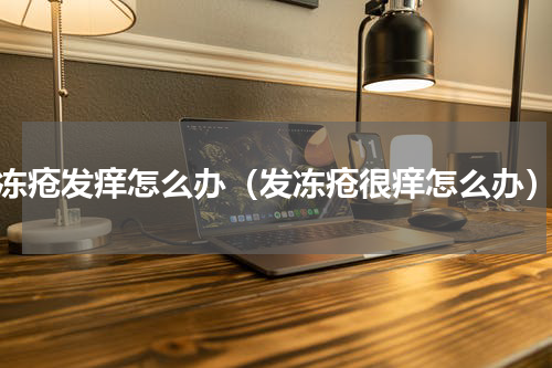 冻疮发痒怎么办（发冻疮很痒怎么办）