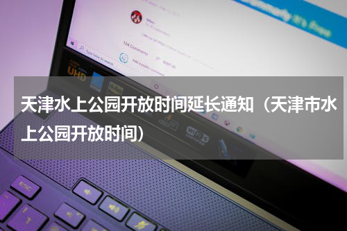 天津水上公园开放时间延长通知（天津市水上公园开放时间）