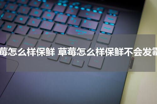 草莓怎么样保鲜 草莓怎么样保鲜不会发霉