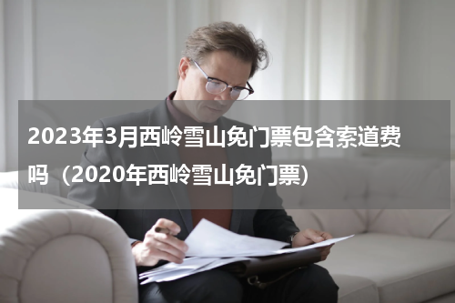 2023年3月西岭雪山免门票包含索道费吗（2020年西岭雪山免门票）