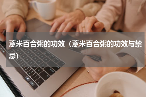 薏米百合粥的功效（薏米百合粥的功效与禁忌）