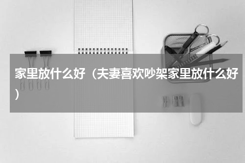 家里放什么好（夫妻喜欢吵架家里放什么好）