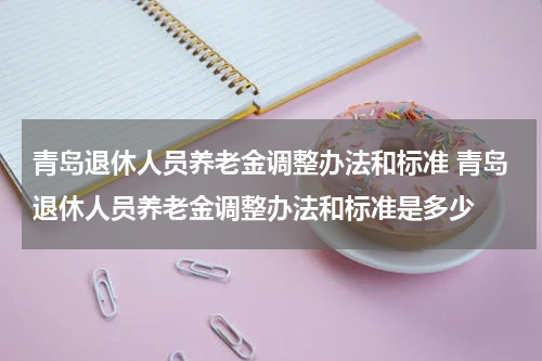 青岛退休人员养老金调整办法和标准 青岛退休人员养老金调整办法和标准是多少