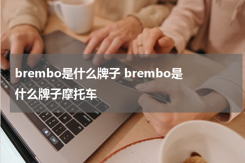 brembo是什么牌子 brembo是什么牌子摩托车