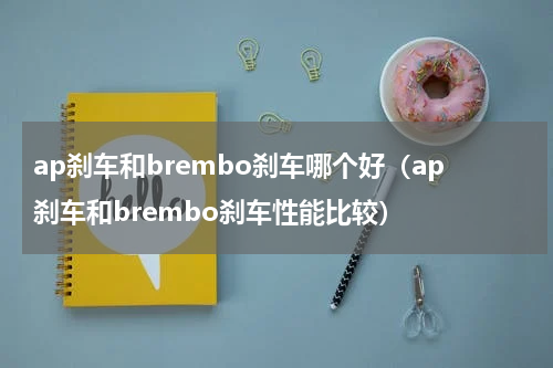 ap刹车和brembo刹车哪个好（ap刹车和brembo刹车性能比较）