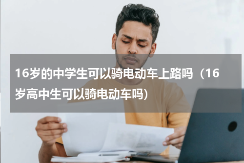 16岁的中学生可以骑电动车上路吗（16岁高中生可以骑电动车吗）
