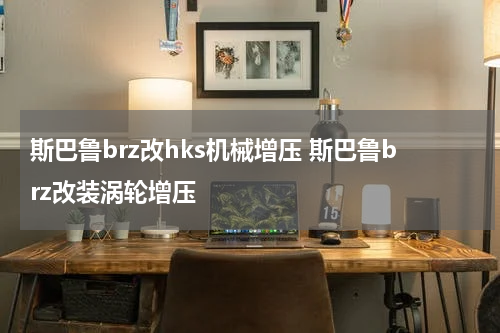 斯巴鲁brz改hks机械增压 斯巴鲁brz改装涡轮增压