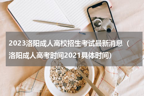 2023洛阳成人高校招生考试最新消息（洛阳成人高考时间2021具体时间）