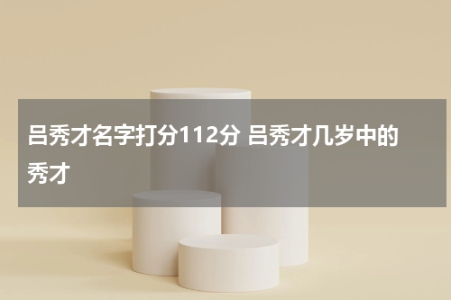 吕秀才名字打分112分 吕秀才几岁中的秀才