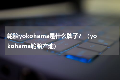 轮胎yokohama是什么牌子？（yokohama轮胎产地）