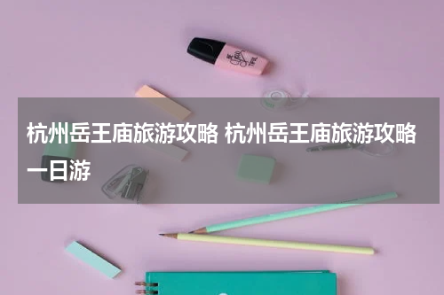 杭州岳王庙旅游攻略 杭州岳王庙旅游攻略一日游