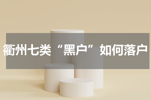 衢州七类“黑户”如何落户