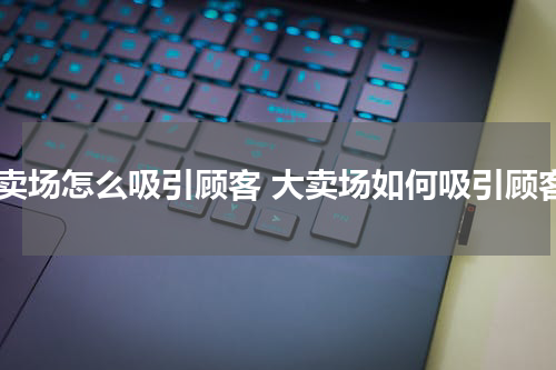 特卖场怎么吸引顾客 大卖场如何吸引顾客