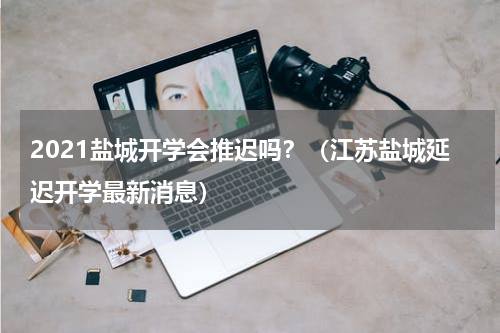 2021盐城开学会推迟吗？（江苏盐城延迟开学最新消息）