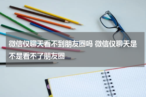 微信仅聊天看不到朋友圈吗 微信仅聊天是不是看不了朋友圈