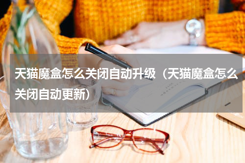 天猫魔盒怎么关闭自动升级（天猫魔盒怎么关闭自动更新）