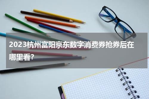 2023杭州富阳京东数字消费券抢券后在哪里看？
