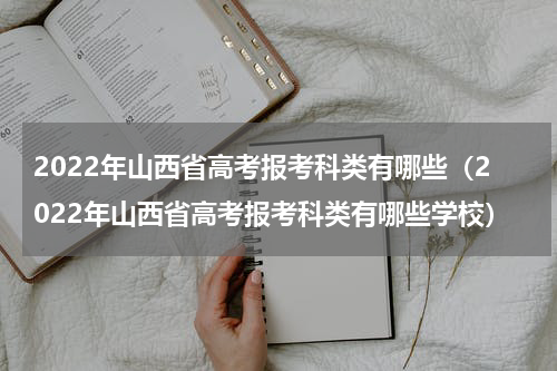 2022年山西省高考报考科类有哪些（2022年山西省高考报考科类有哪些学校）