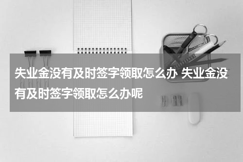 失业金没有及时签字领取怎么办 失业金没有及时签字领取怎么办呢